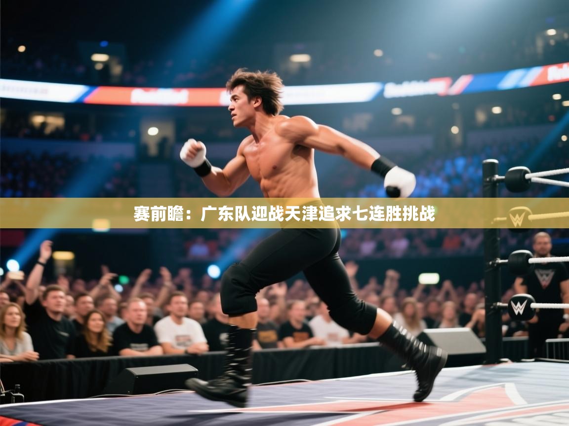 赛前瞻：广东队迎战天津追求七连胜挑战  第1张