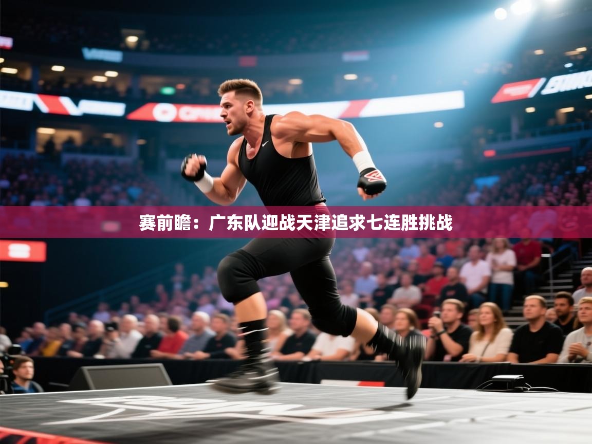 赛前瞻：广东队迎战天津追求七连胜挑战  第2张