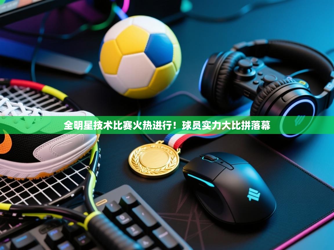 全明星技术比赛火热进行！球员实力大比拼落幕  第2张