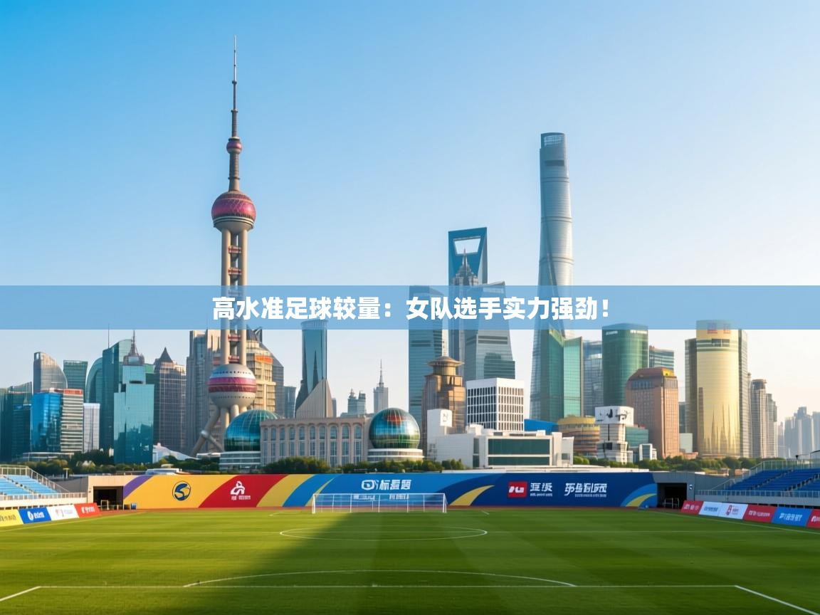 高水准足球较量：女队选手实力强劲！  第2张