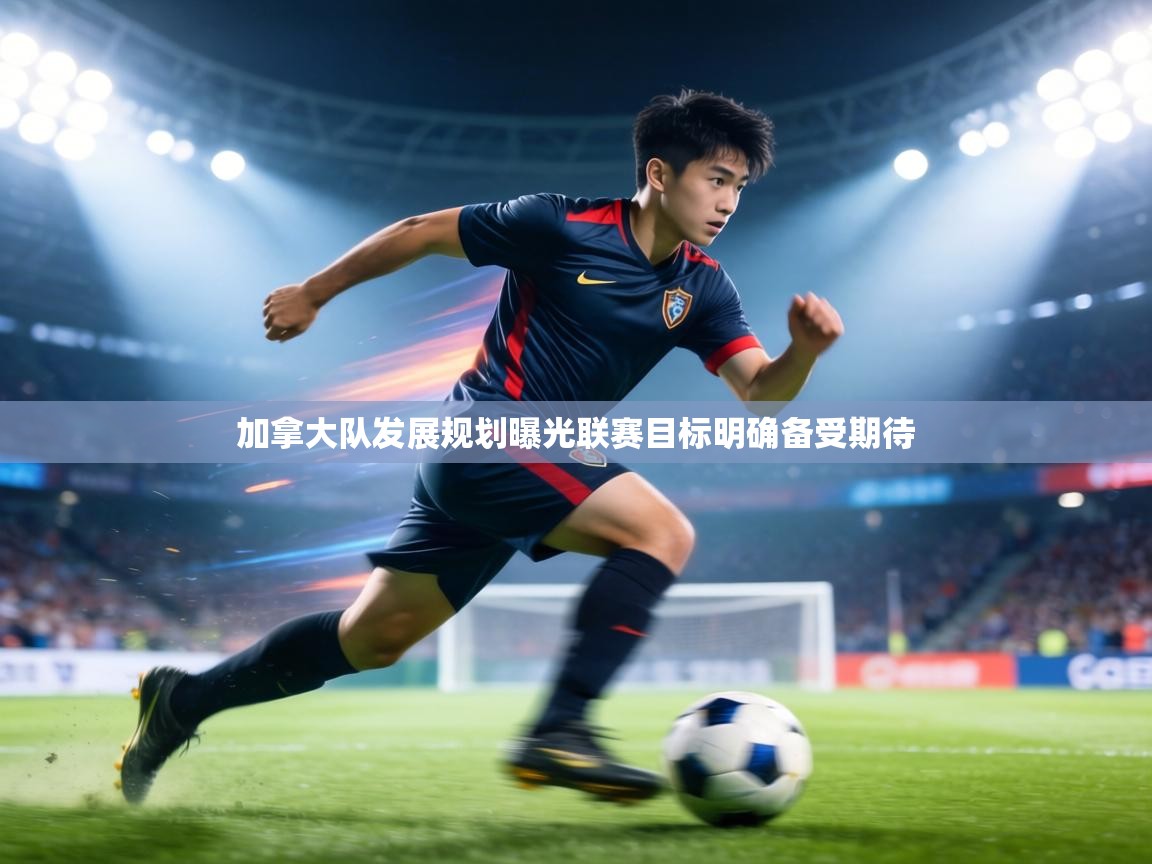 加拿大队发展规划曝光联赛目标明确备受期待  第1张